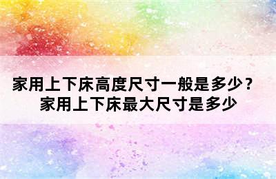 家用上下床高度尺寸一般是多少？ 家用上下床最大尺寸是多少